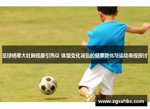 足球明星大肚腩现象引热议 体型变化背后的健康隐忧与运动表现探讨