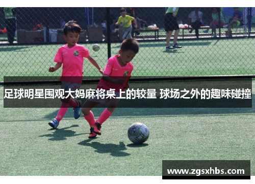 足球明星围观大妈麻将桌上的较量 球场之外的趣味碰撞