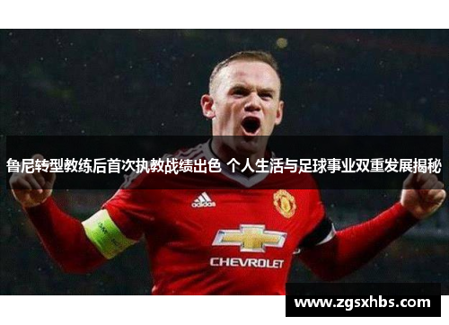 鲁尼转型教练后首次执教战绩出色 个人生活与足球事业双重发展揭秘