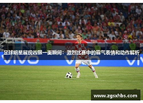 足球明星展现凶狠一面瞬间：激烈比赛中的霸气表情和动作解析