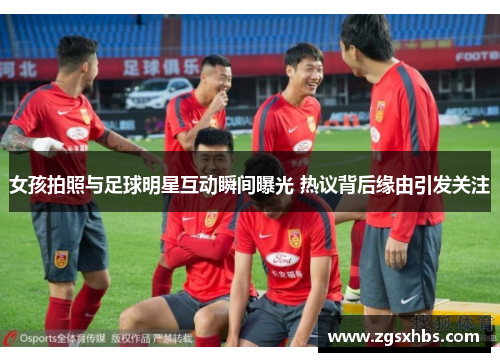 女孩拍照与足球明星互动瞬间曝光 热议背后缘由引发关注