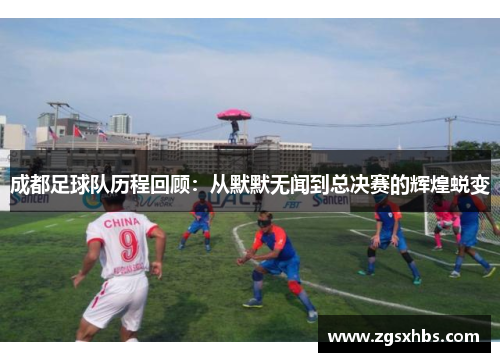 成都足球队历程回顾：从默默无闻到总决赛的辉煌蜕变