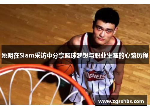 姚明在Slam采访中分享篮球梦想与职业生涯的心路历程