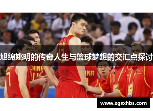 旭绵姚明的传奇人生与篮球梦想的交汇点探讨