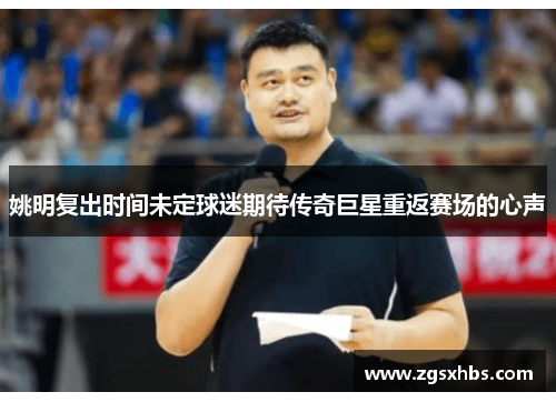 姚明复出时间未定球迷期待传奇巨星重返赛场的心声