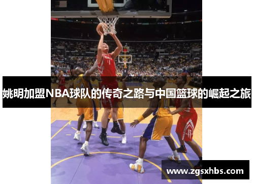 姚明加盟NBA球队的传奇之路与中国篮球的崛起之旅