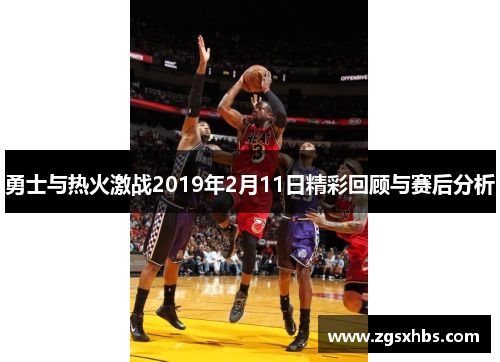 勇士与热火激战2019年2月11日精彩回顾与赛后分析