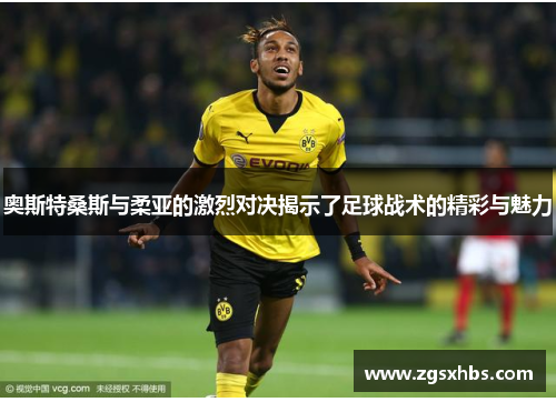 奥斯特桑斯与柔亚的激烈对决揭示了足球战术的精彩与魅力