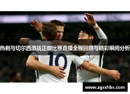 热刺与切尔西激战正酣比赛直播全程回顾与精彩瞬间分析