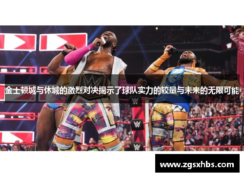 金士顿城与休城的激烈对决揭示了球队实力的较量与未来的无限可能