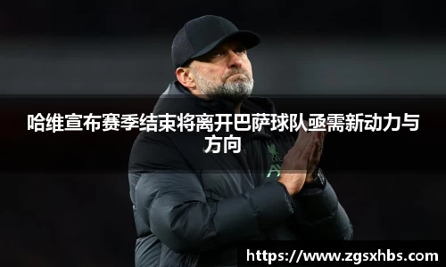 k1体育哈维宣布赛季结束将离开巴萨球队亟需新动力与方向